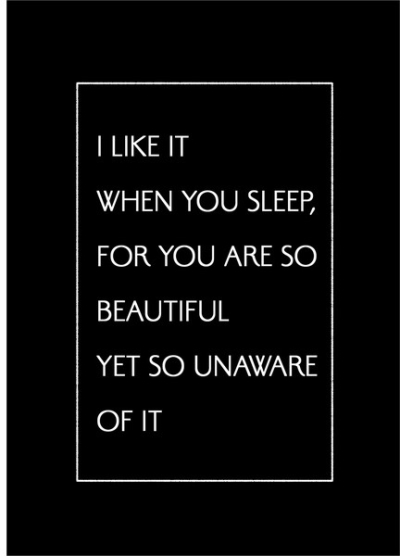 I LIKE IT WHEN YOU SLEEP, FOR YOU ARE SO BEAUTIFUL YET SO UNAWARE OF IT